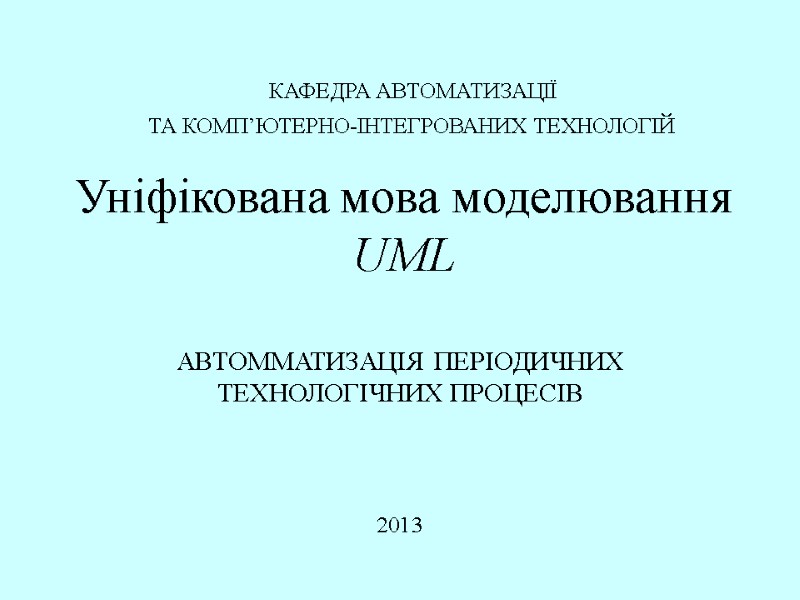 Уніфікована мова моделювання UML 2013 АВТОММАТИЗАЦІЯ ПЕРІОДИЧНИХ ТЕХНОЛОГІЧНИХ ПРОЦЕСІВ КАФЕДРА АВТОМАТИЗАЦІЇ  ТА КОМП’ЮТЕРНО-ІНТЕГРОВАНИХ